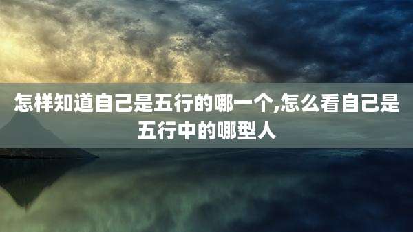 怎样知道自己是五行的哪一个,怎么看自己是五行中的哪型人