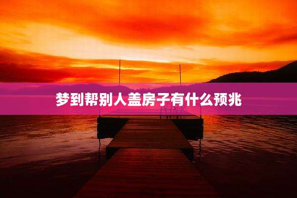 梦到帮别人盖房子有什么预兆