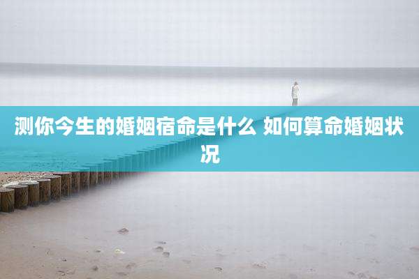 测你今生的婚姻宿命是什么 如何算命婚姻状况