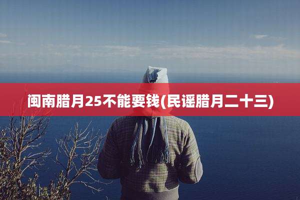 闽南腊月25不能要钱(民谣腊月二十三)
