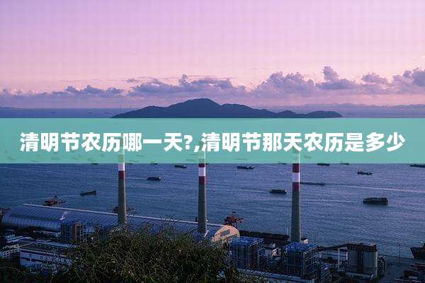清明节农历哪一天?,清明节那天农历是多少