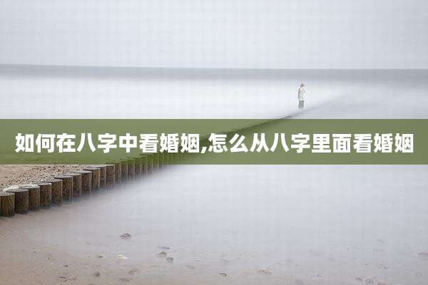 如何在八字中看婚姻,怎么从八字里面看婚姻