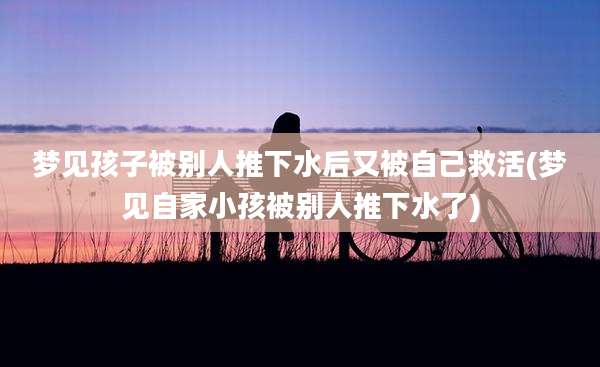梦见孩子被别人推下水后又被自己救活(梦见自家小孩被别人推下水了)