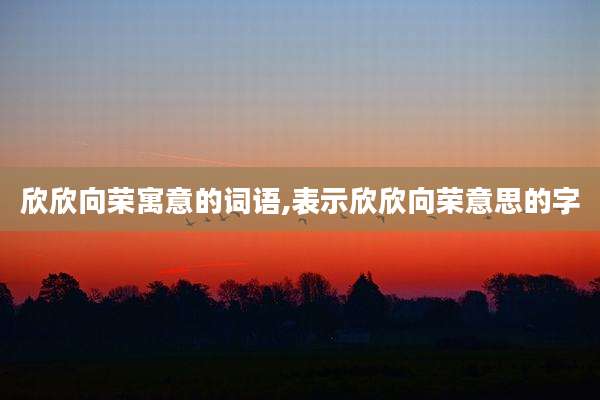 欣欣向荣寓意的词语,表示欣欣向荣意思的字