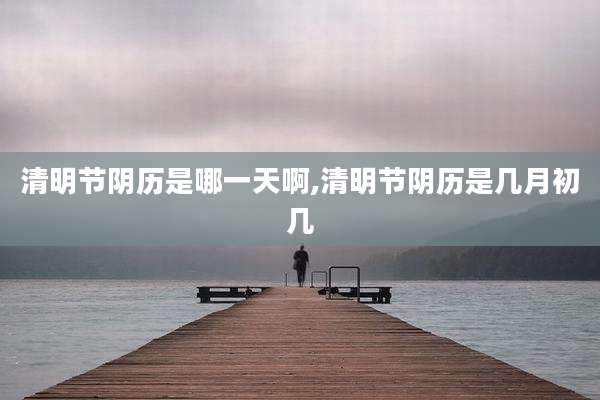 清明节阴历是哪一天啊,清明节阴历是几月初几