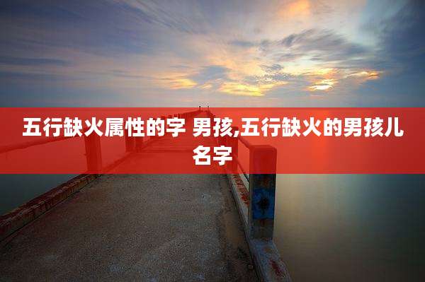 五行缺火属性的字 男孩,五行缺火的男孩儿名字