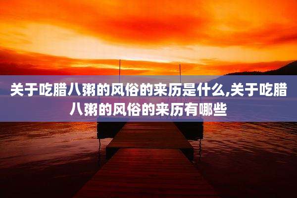 关于吃腊八粥的风俗的来历是什么,关于吃腊八粥的风俗的来历有哪些