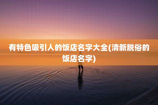 有特色吸引人的饭店名字大全(清新脱俗的饭店名字)