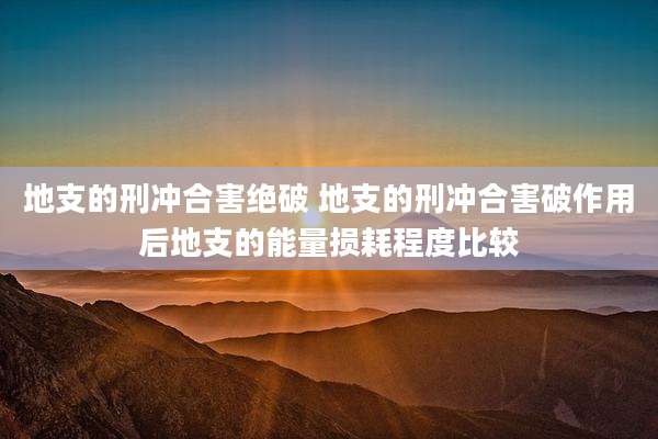 地支的刑冲合害绝破 地支的刑冲合害破作用后地支的能量损耗程度比较