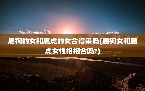 属狗的女和属虎的女合得来吗(属狗女和属虎女性格相合吗?)