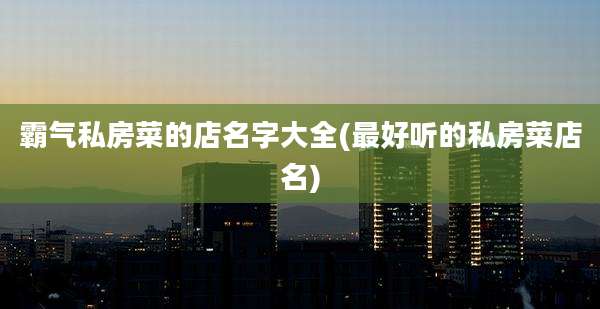 霸气私房菜的店名字大全(最好听的私房菜店名)