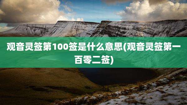 观音灵签第100签是什么意思(观音灵签第一百零二签)