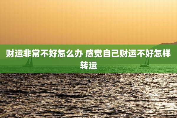 财运非常不好怎么办 感觉自己财运不好怎样转运