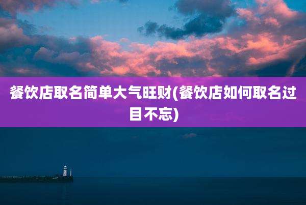 餐饮店取名简单大气旺财(餐饮店如何取名过目不忘)