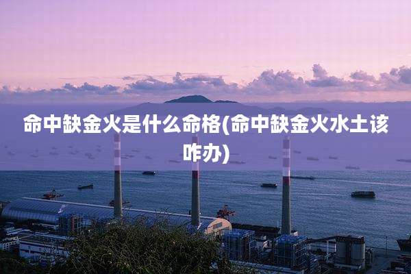 命中缺金火是什么命格(命中缺金火水土该咋办)