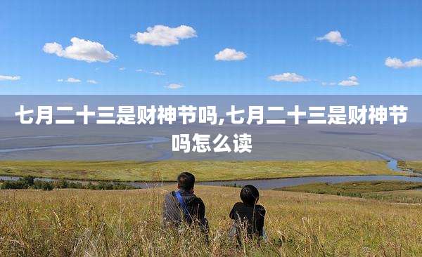 七月二十三是财神节吗,七月二十三是财神节吗怎么读