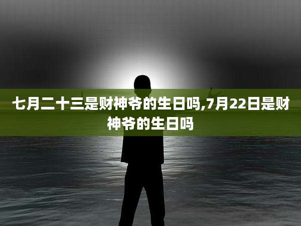 七月二十三是财神爷的生日吗,7月22日是财神爷的生日吗