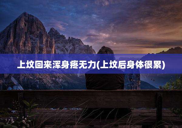 上坟回来浑身疼无力(上坟后身体很累)
