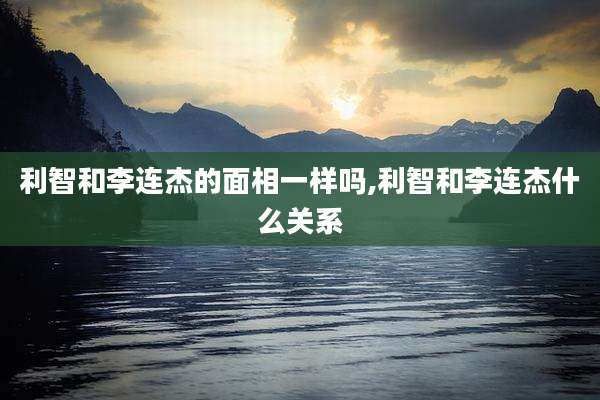 利智和李连杰的面相一样吗,利智和李连杰什么关系