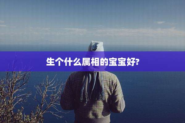 生个什么属相的宝宝好?