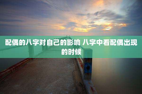 配偶的八字对自己的影响 八字中看配偶出现的时候