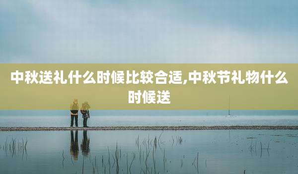中秋送礼什么时候比较合适,中秋节礼物什么时候送