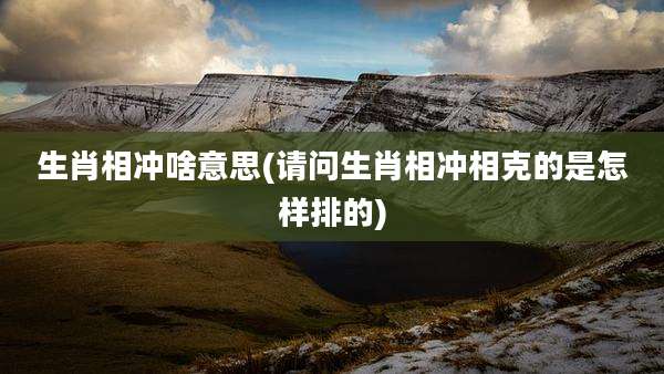 生肖相冲啥意思(请问生肖相冲相克的是怎样排的)