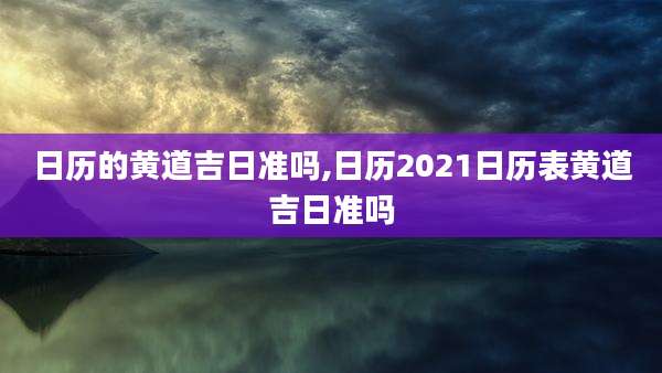 日历的黄道吉日准吗,日历2021日历表黄道吉日准吗