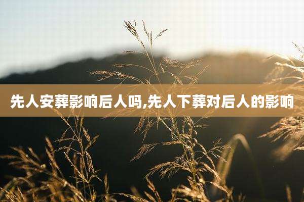 先人安葬影响后人吗,先人下葬对后人的影响
