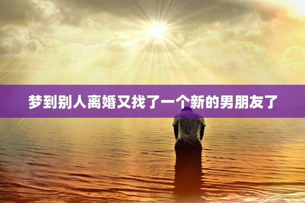 梦到别人离婚又找了一个新的男朋友了