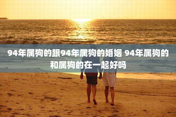 94年属狗的跟94年属狗的婚姻 94年属狗的和属狗的在一起好吗