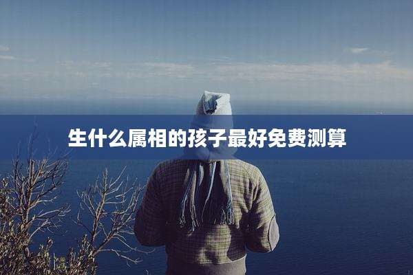 生什么属相的孩子最好免费测算