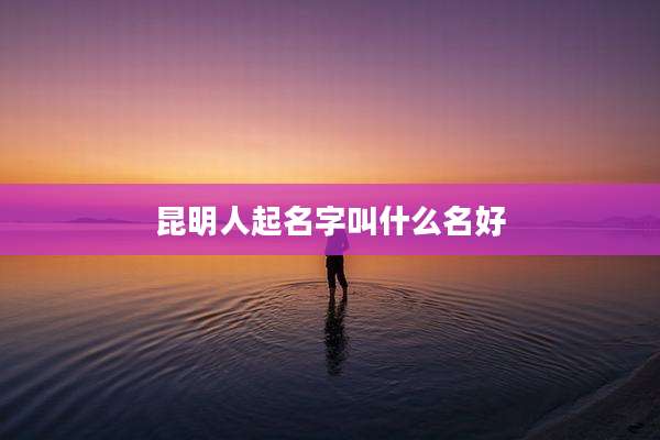 昆明人起名字叫什么名好