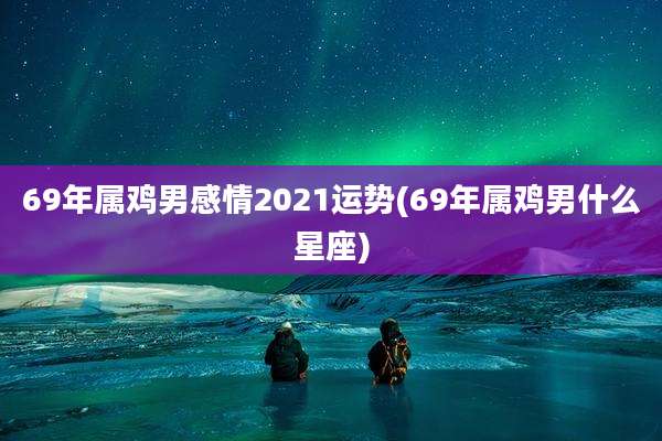 69年属鸡男感情2021运势(69年属鸡男什么星座)