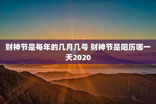 财神节是每年的几月几号 财神节是阳历哪一天2020