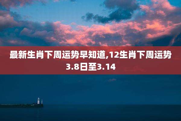 最新生肖下周运势早知道,12生肖下周运势3.8日至3.14
