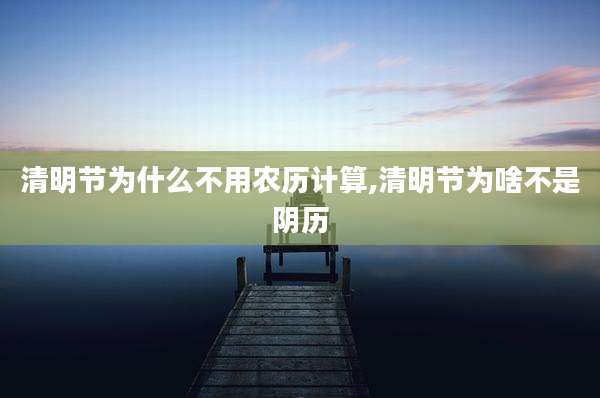 清明节为什么不用农历计算,清明节为啥不是阴历