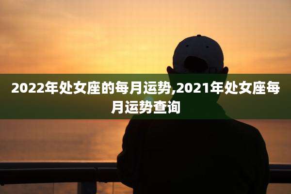 2022年处女座的每月运势,2021年处女座每月运势查询