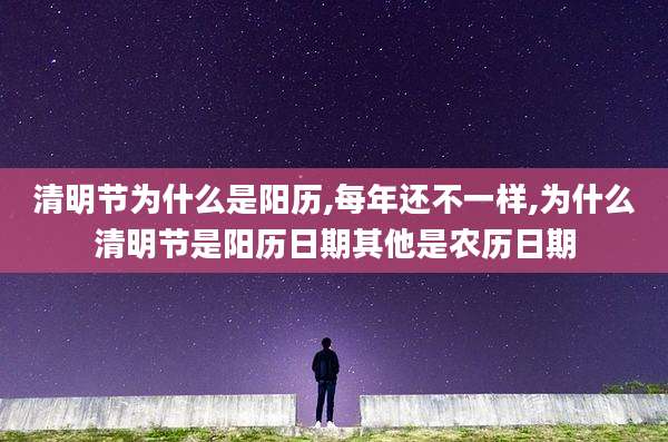 清明节为什么是阳历,每年还不一样,为什么清明节是阳历日期其他是农历日期