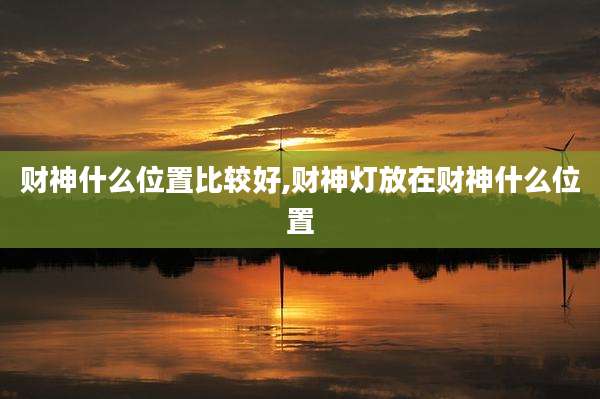 财神什么位置比较好,财神灯放在财神什么位置