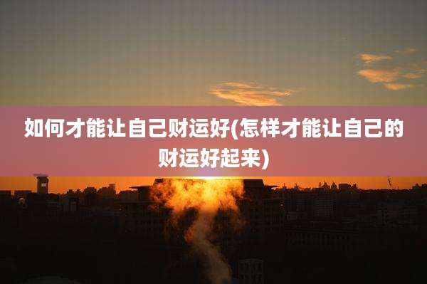 如何才能让自己财运好(怎样才能让自己的财运好起来)