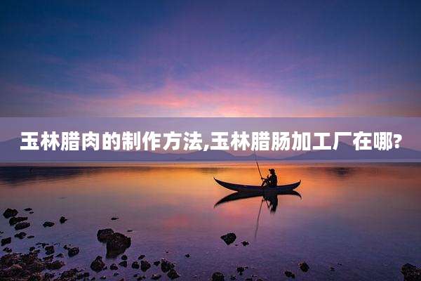 玉林腊肉的制作方法,玉林腊肠加工厂在哪?