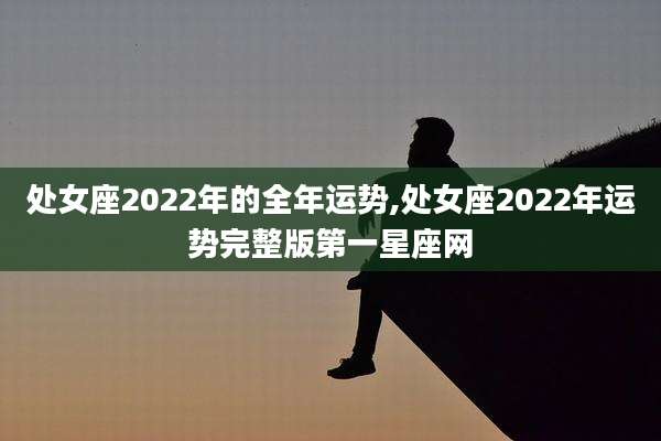 处女座2022年的全年运势,处女座2022年运势完整版第一星座网