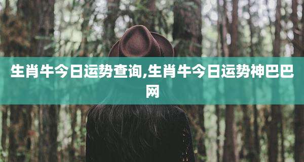 生肖牛今日运势查询,生肖牛今日运势神巴巴网