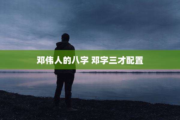 邓伟人的八字 邓字三才配置