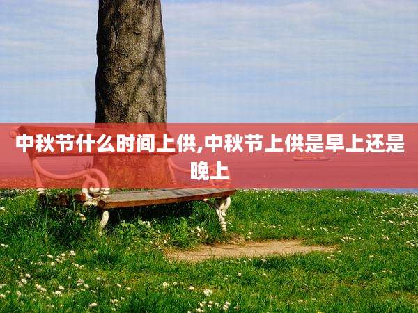 中秋节什么时间上供,中秋节上供是早上还是晚上