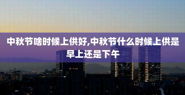 中秋节啥时候上供好,中秋节什么时候上供是早上还是下午