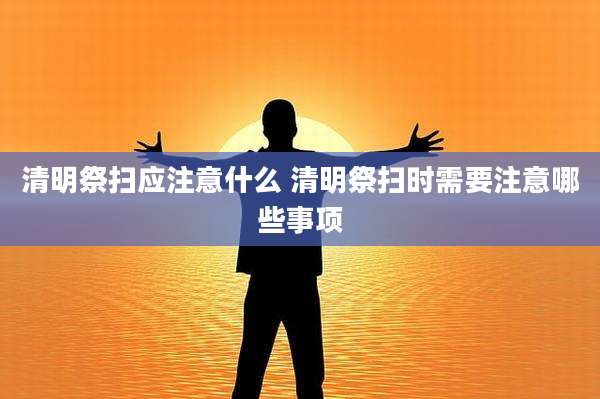 清明祭扫应注意什么 清明祭扫时需要注意哪些事项