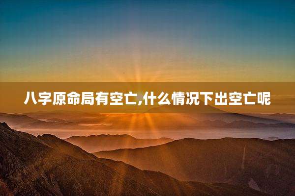 八字原命局有空亡,什么情况下出空亡呢