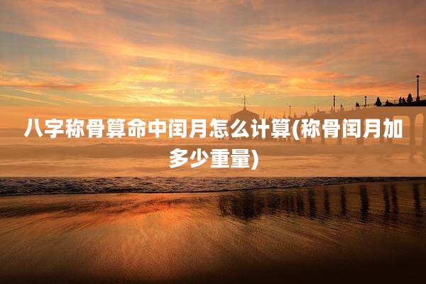 八字称骨算命中闰月怎么计算(称骨闰月加多少重量)